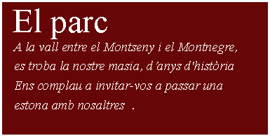 Cuadro de texto:  El parc     A la vall entre el Montseny i el Montnegre,    es troba la nostre masia, d’anys d'història   Ens complau a invitar-vos a passar una    estona amb nosaltres  .