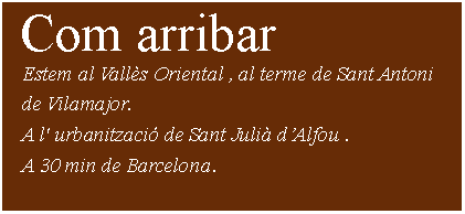 Cuadro de texto:  Com arribar    Estem al Vallès Oriental , al terme de Sant Antoni    de Vilamajor.   A l' urbanització de Sant Julià d’Alfou .    A 30 min de Barcelona.