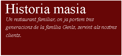 Cuadro de texto:  Historia masia     Un restaurant familiar, on ja portem tres     generacions de la família Genís, servint als nostres    clients.